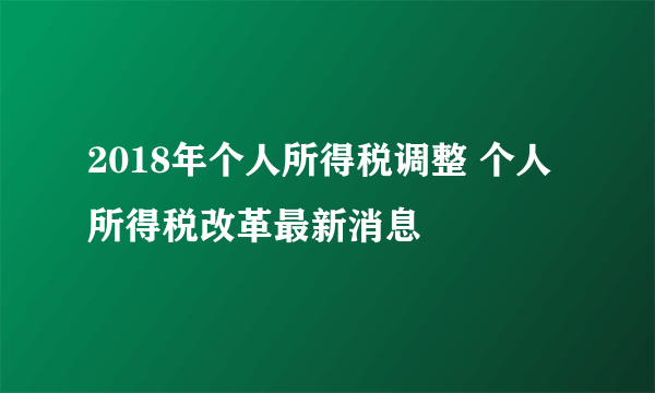 2018年个人所得税调整 个人所得税改革最新消息