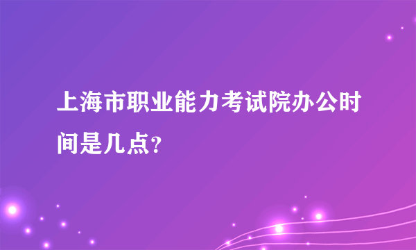 上海市职业能力考试院办公时间是几点？