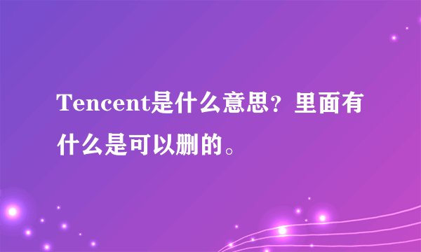 Tencent是什么意思？里面有什么是可以删的。