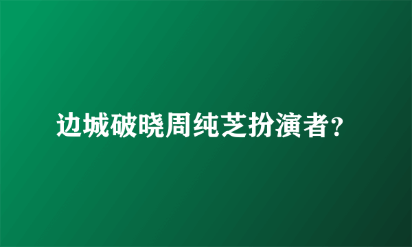 边城破晓周纯芝扮演者？