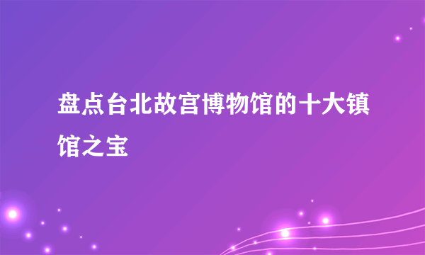 盘点台北故宫博物馆的十大镇馆之宝