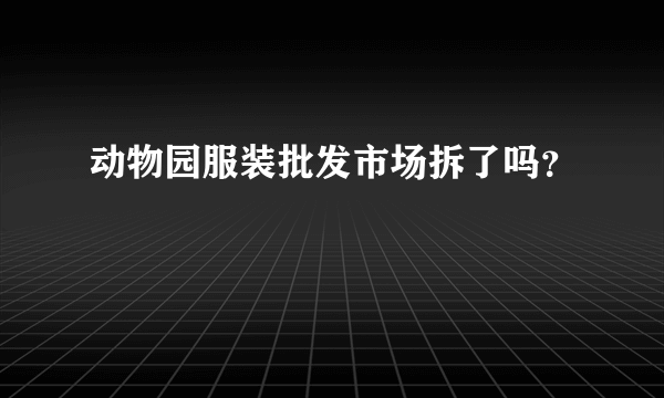 动物园服装批发市场拆了吗？