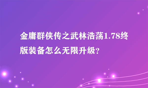 金庸群侠传之武林浩荡1.78终版装备怎么无限升级？