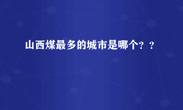 山西煤最多的城市是哪个？？