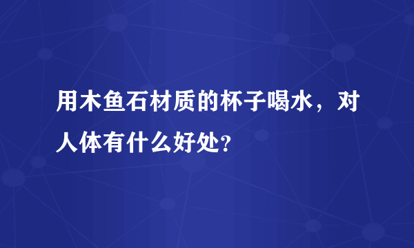 用木鱼石材质的杯子喝水，对人体有什么好处？