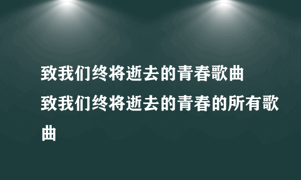 致我们终将逝去的青春歌曲 致我们终将逝去的青春的所有歌曲