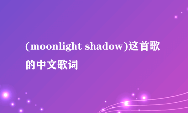 (moonlight shadow)这首歌的中文歌词