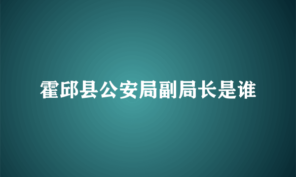 霍邱县公安局副局长是谁