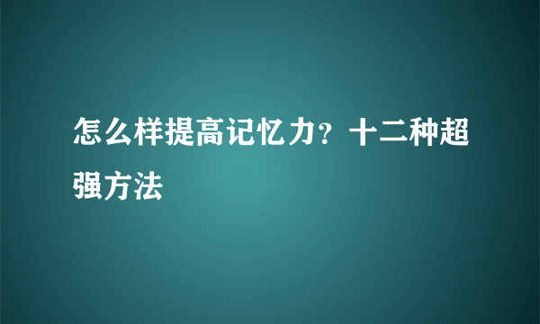 怎么样提高记忆力？十二种超强方法