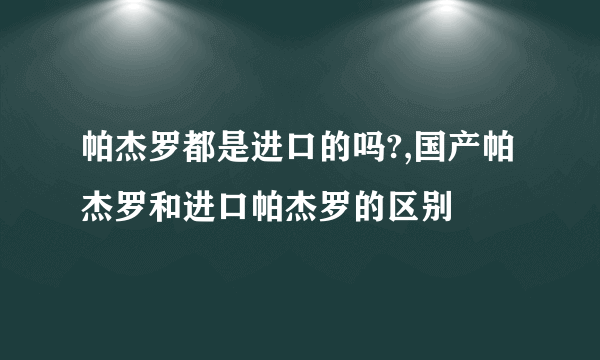 帕杰罗都是进口的吗?,国产帕杰罗和进口帕杰罗的区别