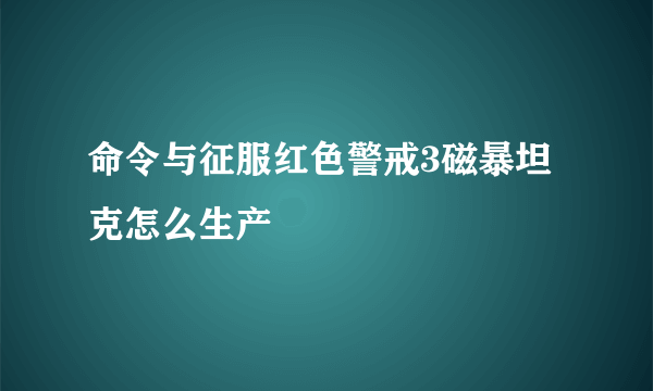 命令与征服红色警戒3磁暴坦克怎么生产