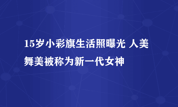 15岁小彩旗生活照曝光 人美舞美被称为新一代女神