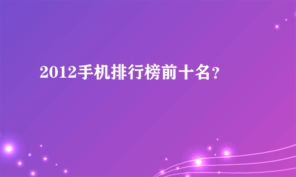 2012手机排行榜前十名？