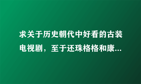 求关于历史朝代中好看的古装电视剧，至于还珠格格和康熙密史就算了吧