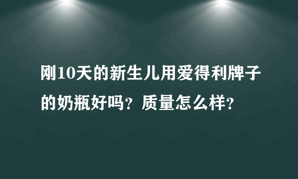 刚10天的新生儿用爱得利牌子的奶瓶好吗？质量怎么样？