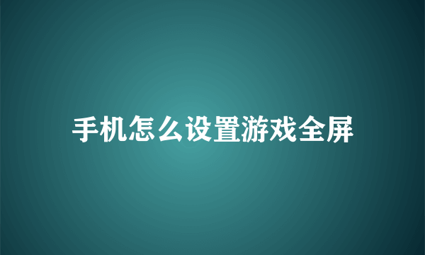 手机怎么设置游戏全屏