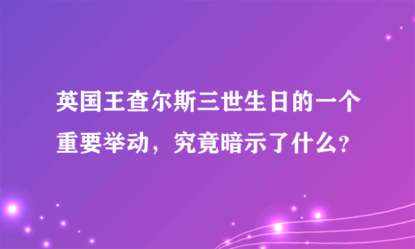 英国王查尔斯三世生日的一个重要举动，究竟暗示了什么？