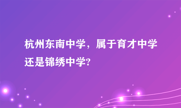 杭州东南中学，属于育才中学还是锦绣中学?