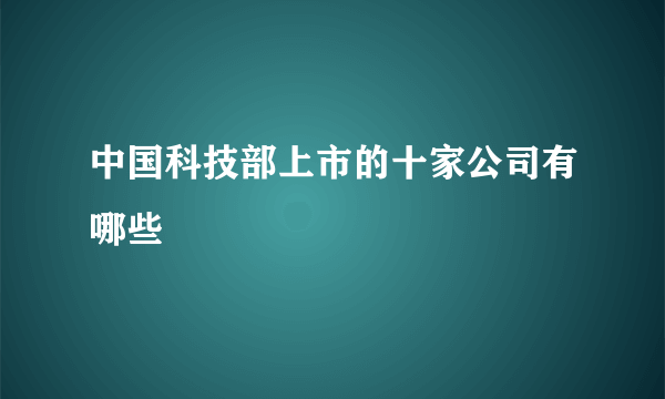 中国科技部上市的十家公司有哪些