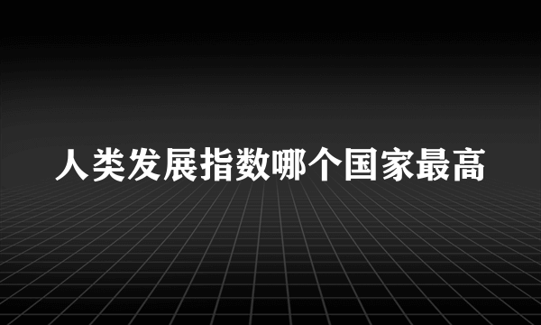 人类发展指数哪个国家最高