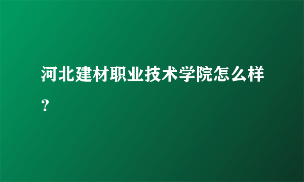 河北建材职业技术学院怎么样？