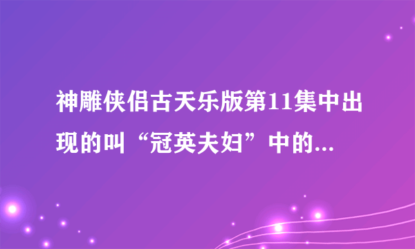 神雕侠侣古天乐版第11集中出现的叫“冠英夫妇”中的冠英是谁呀