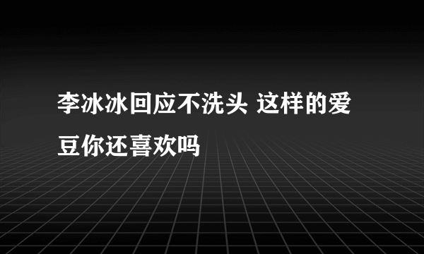 李冰冰回应不洗头 这样的爱豆你还喜欢吗