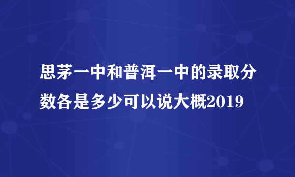 思茅一中和普洱一中的录取分数各是多少可以说大概2019