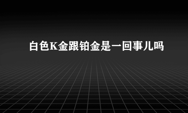  白色K金跟铂金是一回事儿吗