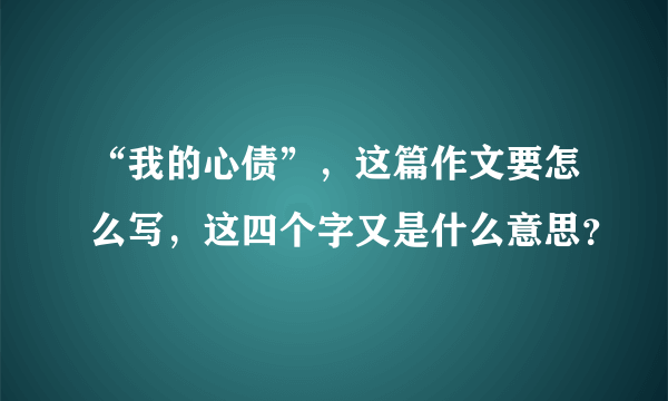 “我的心债”，这篇作文要怎么写，这四个字又是什么意思？