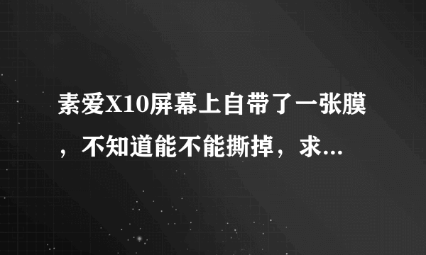 素爱X10屏幕上自带了一张膜，不知道能不能撕掉，求解~~~