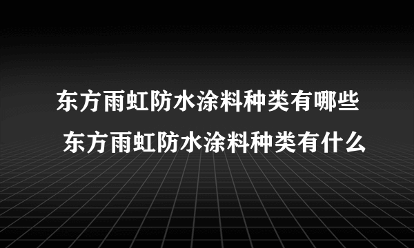 东方雨虹防水涂料种类有哪些 东方雨虹防水涂料种类有什么