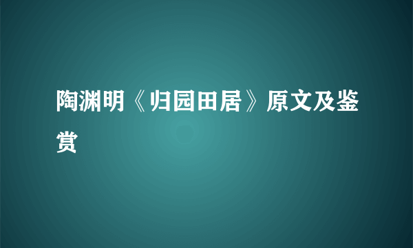 陶渊明《归园田居》原文及鉴赏