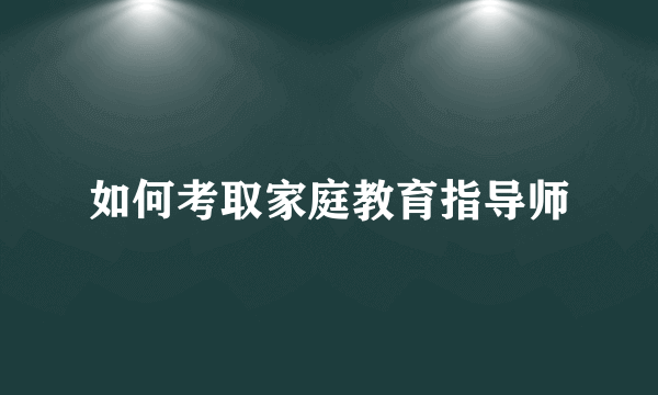 如何考取家庭教育指导师