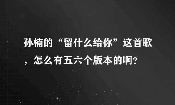 孙楠的“留什么给你”这首歌，怎么有五六个版本的啊？