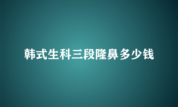 韩式生科三段隆鼻多少钱