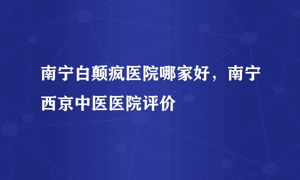 南宁白颠疯医院哪家好，南宁西京中医医院评价