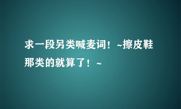 求一段另类喊麦词！~擦皮鞋那类的就算了！~