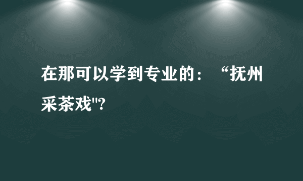 在那可以学到专业的：“抚州采茶戏