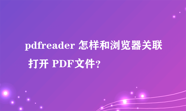 pdfreader 怎样和浏览器关联 打开 PDF文件？