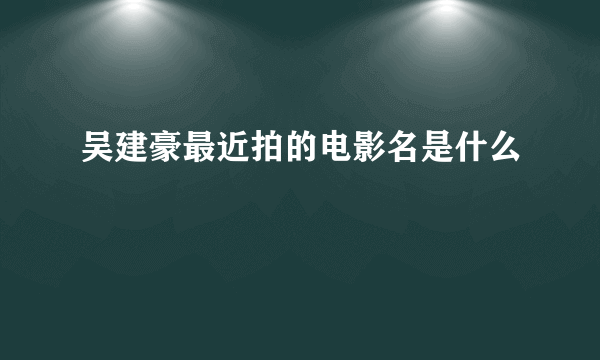 吴建豪最近拍的电影名是什么