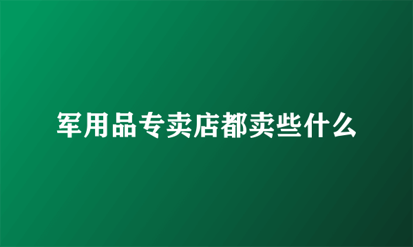 军用品专卖店都卖些什么