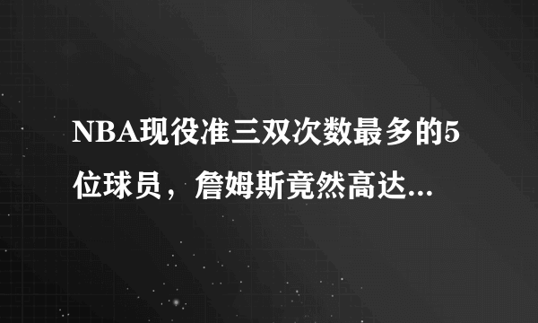 NBA现役准三双次数最多的5位球员，詹姆斯竟然高达158次！