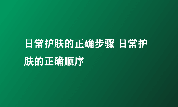 日常护肤的正确步骤 日常护肤的正确顺序