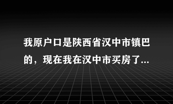 我原户口是陕西省汉中市镇巴的，现在我在汉中市买房了，我想把户口迁移到汉中