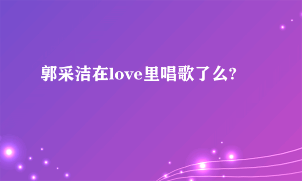 郭采洁在love里唱歌了么?