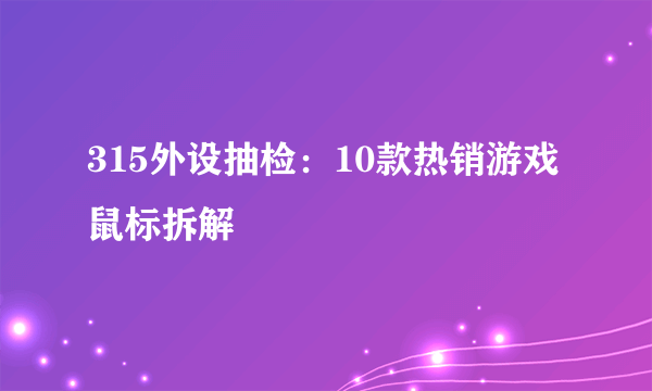 315外设抽检：10款热销游戏鼠标拆解