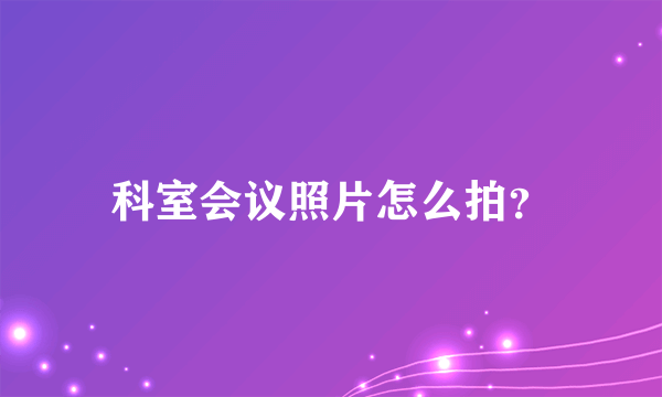 科室会议照片怎么拍？