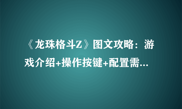 《龙珠格斗Z》图文攻略：游戏介绍+操作按键+配置需求+系统介绍+游戏模式+人物特点+出招表【游侠攻略组】