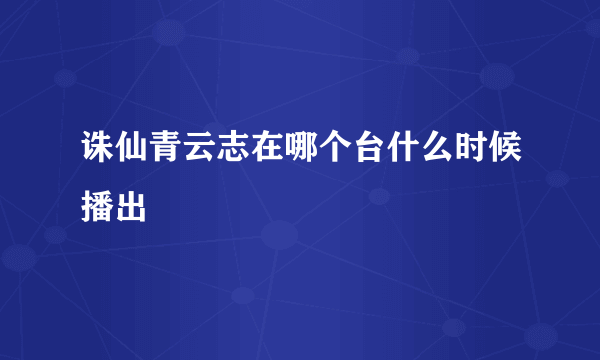 诛仙青云志在哪个台什么时候播出